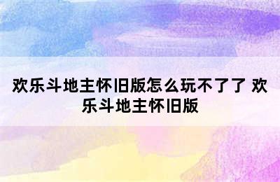 欢乐斗地主怀旧版怎么玩不了了 欢乐斗地主怀旧版